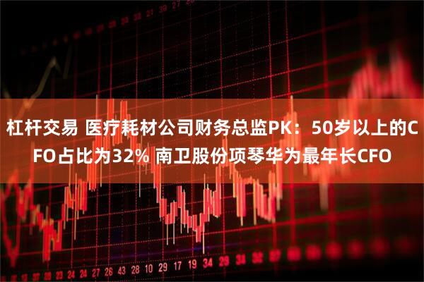 杠杆交易 医疗耗材公司财务总监PK：50岁以上的CFO占比为32% 南卫股份项琴华为最年长CFO