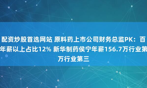配资炒股首选网站 原料药上市公司财务总监PK：百万年薪以上占比12% 新华制药侯宁年薪156.7万行业第三