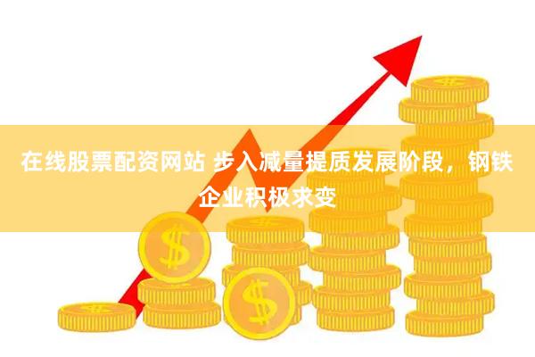 在线股票配资网站 步入减量提质发展阶段，钢铁企业积极求变