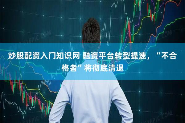 炒股配资入门知识网 融资平台转型提速，“不合格者”将彻底清退