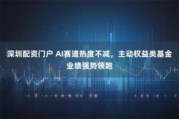 深圳配资门户 AI赛道热度不减，主动权益类基金业绩强势领跑
