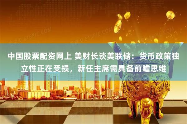 中国股票配资网上 美财长谈美联储：货币政策独立性正在受损，新任主席需具备前瞻思维