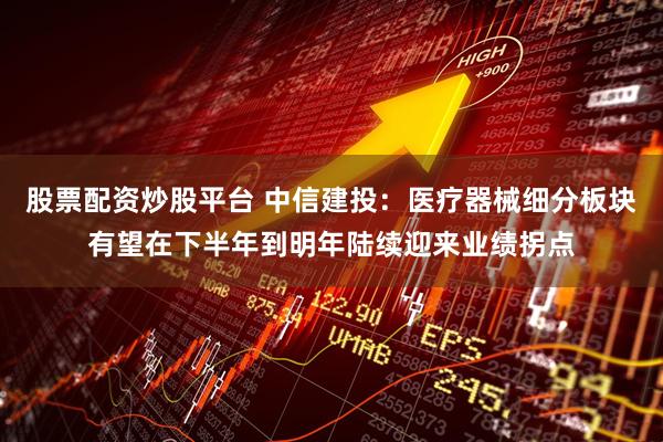 股票配资炒股平台 中信建投：医疗器械细分板块有望在下半年到明年陆续迎来业绩拐点