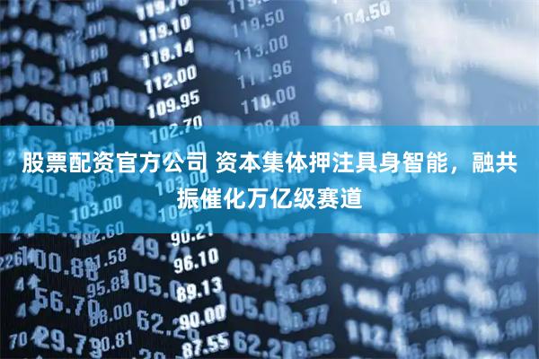 股票配资官方公司 资本集体押注具身智能，融共振催化万亿级赛道