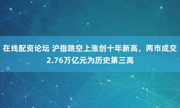 在线配资论坛 沪指跳空上涨创十年新高，两市成交2.76万亿元为历史第三高