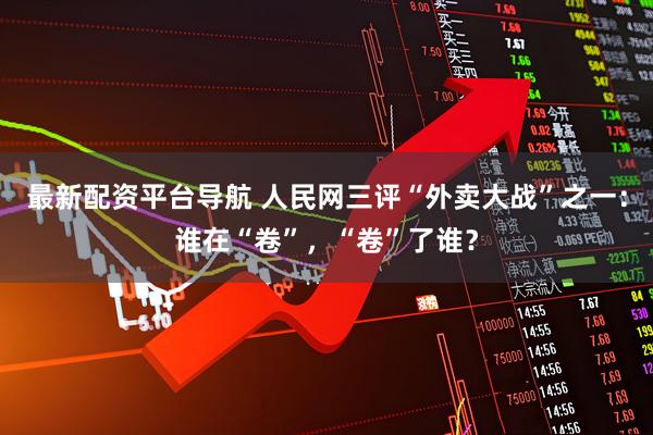 最新配资平台导航 人民网三评“外卖大战”之一：谁在“卷”，“卷”了谁？