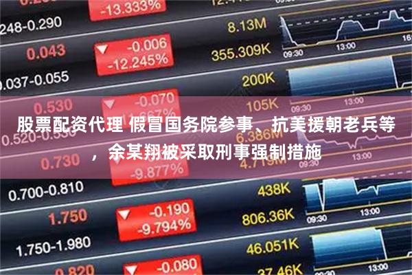 股票配资代理 假冒国务院参事、抗美援朝老兵等，余某翔被采取刑事强制措施