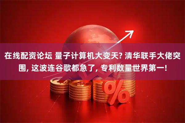 在线配资论坛 量子计算机大变天? 清华联手大佬突围, 这波连谷歌都急了, 专利数量世界第一!