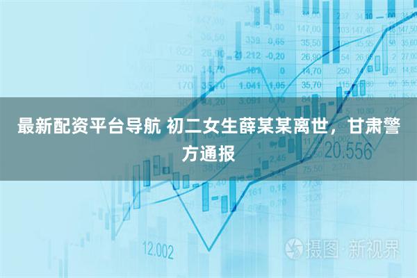 最新配资平台导航 初二女生薛某某离世，甘肃警方通报