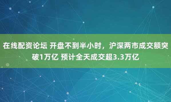 在线配资论坛 开盘不到半小时，沪深两市成交额突破1万亿 预计全天成交超3.3万亿