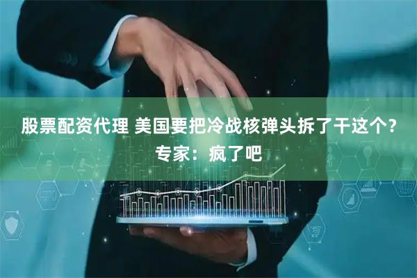 股票配资代理 美国要把冷战核弹头拆了干这个？专家：疯了吧