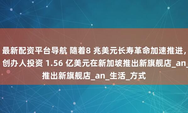 最新配资平台导航 隨着8 兆美元长寿革命加速推进，MORROW 创办人投资 1.56 亿美元在新加坡推出新旗舰店_an_生活_方式