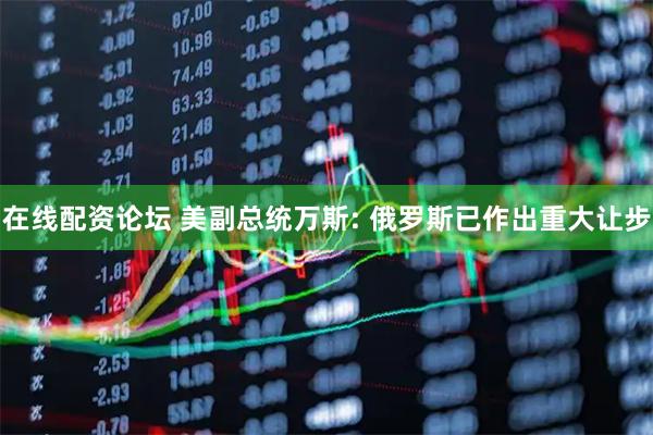 在线配资论坛 美副总统万斯: 俄罗斯已作出重大让步