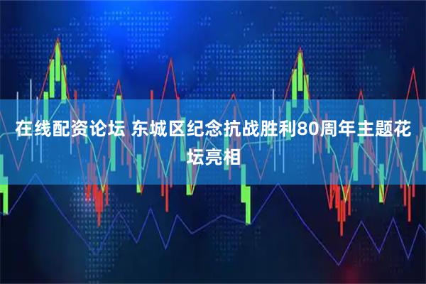 在线配资论坛 东城区纪念抗战胜利80周年主题花坛亮相