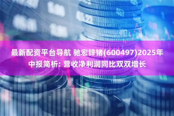 最新配资平台导航 驰宏锌锗(600497)2025年中报简析: 营收净利润同比双双增长