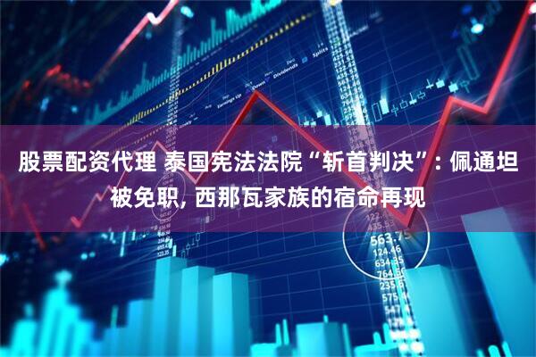 股票配资代理 泰国宪法法院“斩首判决”: 佩通坦被免职, 西那瓦家族的宿命再现