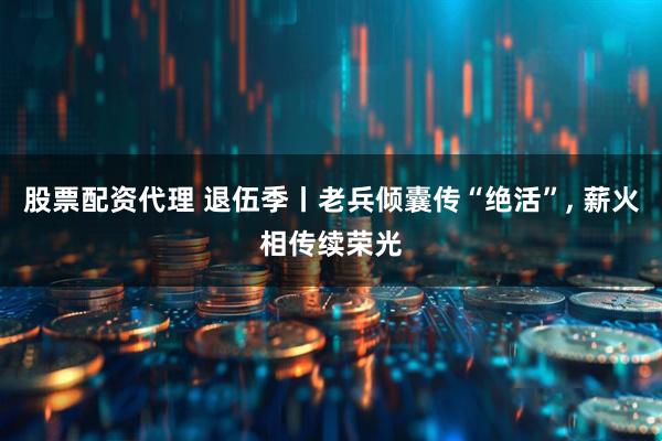 股票配资代理 退伍季丨老兵倾囊传“绝活”, 薪火相传续荣光