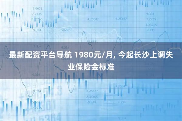 最新配资平台导航 1980元/月, 今起长沙上调失业保险金标准