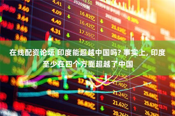 在线配资论坛 印度能超越中国吗? 事实上, 印度至少在四个方面超越了中国