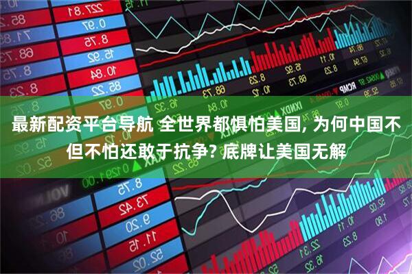 最新配资平台导航 全世界都惧怕美国, 为何中国不但不怕还敢于抗争? 底牌让美国无解