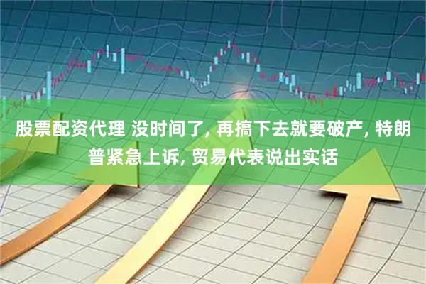股票配资代理 没时间了, 再搞下去就要破产, 特朗普紧急上诉, 贸易代表说出实话