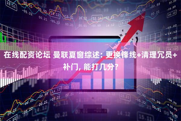 在线配资论坛 曼联夏窗综述: 更换锋线+清理冗员+补门, 能打几分?
