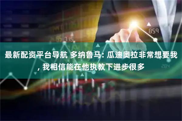 最新配资平台导航 多纳鲁马: 瓜迪奥拉非常想要我, 我相信能在他执教下进步很多