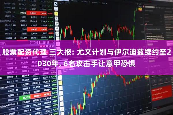 股票配资代理 三大报: 尤文计划与伊尔迪兹续约至2030年, 6名攻击手让意甲恐惧