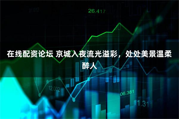 在线配资论坛 京城入夜流光溢彩，处处美景温柔醉人