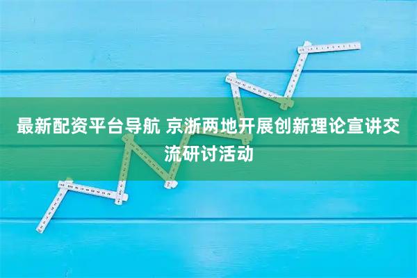 最新配资平台导航 京浙两地开展创新理论宣讲交流研讨活动