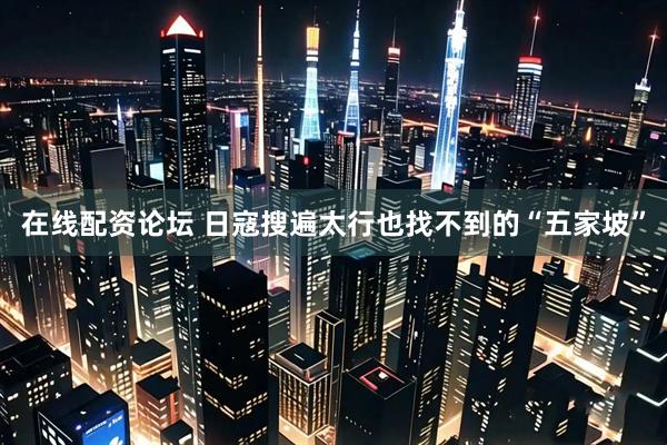在线配资论坛 日寇搜遍太行也找不到的“五家坡”