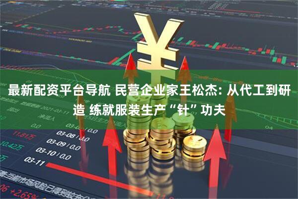 最新配资平台导航 民营企业家王松杰: 从代工到研造 练就服装生产“针”功夫