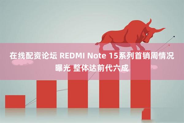 在线配资论坛 REDMI Note 15系列首销周情况曝光 整体达前代六成