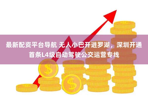 最新配资平台导航 无人小巴开进罗湖，深圳开通首条L4级自动驾驶公交运营专线