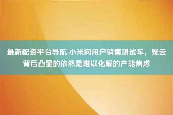 最新配资平台导航 小米向用户销售测试车，疑云背后凸显的依然是难以化解的产能焦虑