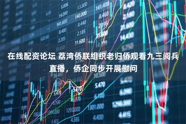 在线配资论坛 荔湾侨联组织老归侨观看九三阅兵直播，侨企同步开展慰问