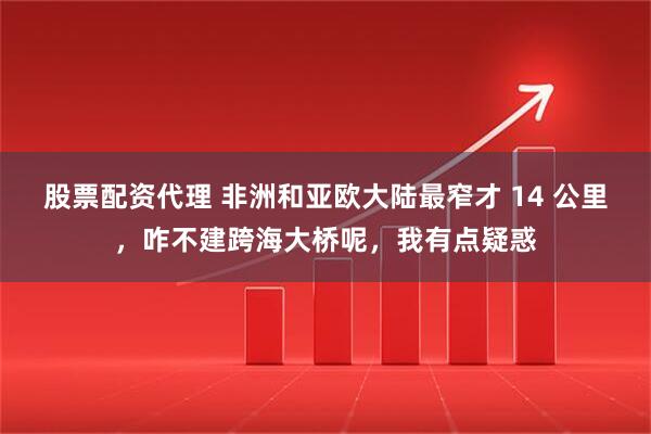 股票配资代理 非洲和亚欧大陆最窄才 14 公里，咋不建跨海大桥呢，我有点疑惑