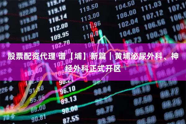 股票配资代理 谱【埔】新篇｜黄埔泌尿外科、神经外科正式开区