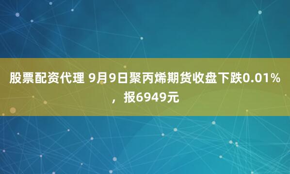 股票配资代理 9月9日聚丙烯期货收盘下跌0.01%，报6949元