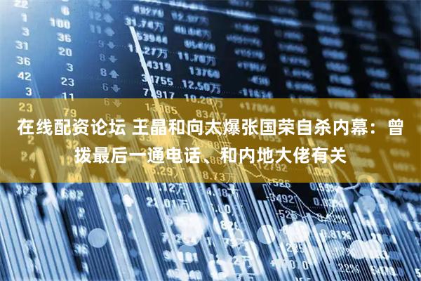 在线配资论坛 王晶和向太爆张国荣自杀内幕：曾拨最后一通电话、和内地大佬有关