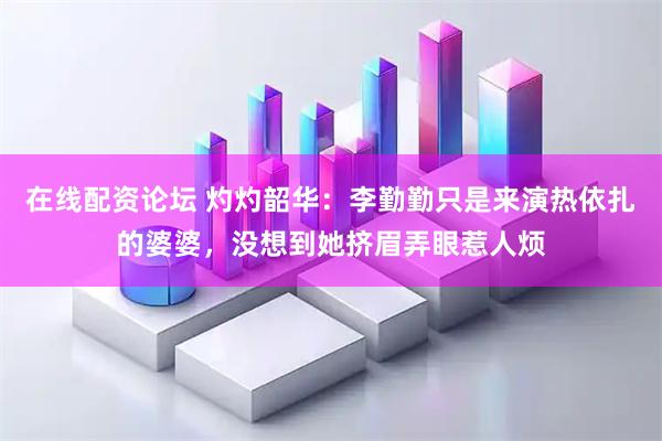 在线配资论坛 灼灼韶华：李勤勤只是来演热依扎的婆婆，没想到她挤眉弄眼惹人烦