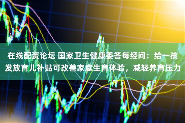在线配资论坛 国家卫生健康委答每经问：给一孩发放育儿补贴可改善家庭生育体验，减轻养育压力