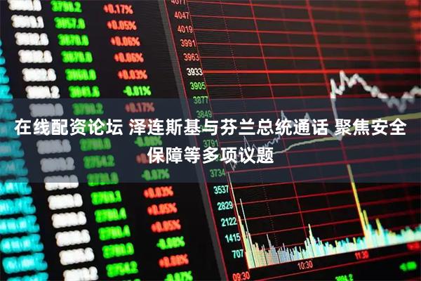 在线配资论坛 泽连斯基与芬兰总统通话 聚焦安全保障等多项议题
