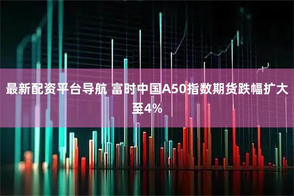 最新配资平台导航 富时中国A50指数期货跌幅扩大至4%