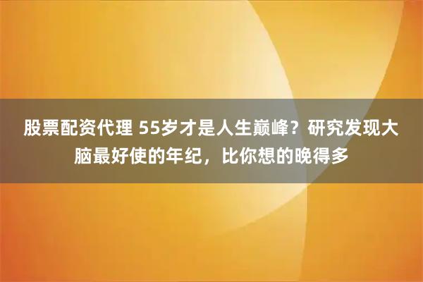 股票配资代理 55岁才是人生巅峰？研究发现大脑最好使的年纪，比你想的晚得多