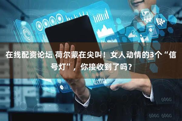 在线配资论坛 荷尔蒙在尖叫！女人动情的3个“信号灯”，你接收到了吗？