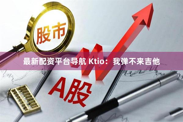 最新配资平台导航 Ktio：我弹不来吉他