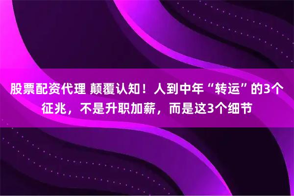 股票配资代理 颠覆认知！人到中年“转运”的3个征兆，不是升职加薪，而是这3个细节