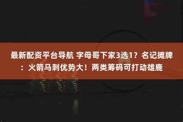 最新配资平台导航 字母哥下家3选1？名记摊牌：火箭马刺优势大！两类筹码可打动雄鹿