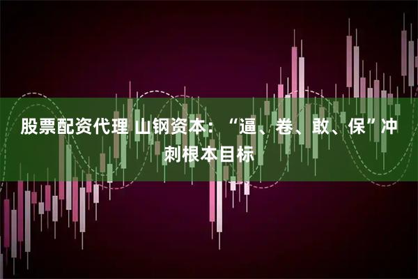 股票配资代理 山钢资本：“逼、卷、敢、保”冲刺根本目标
